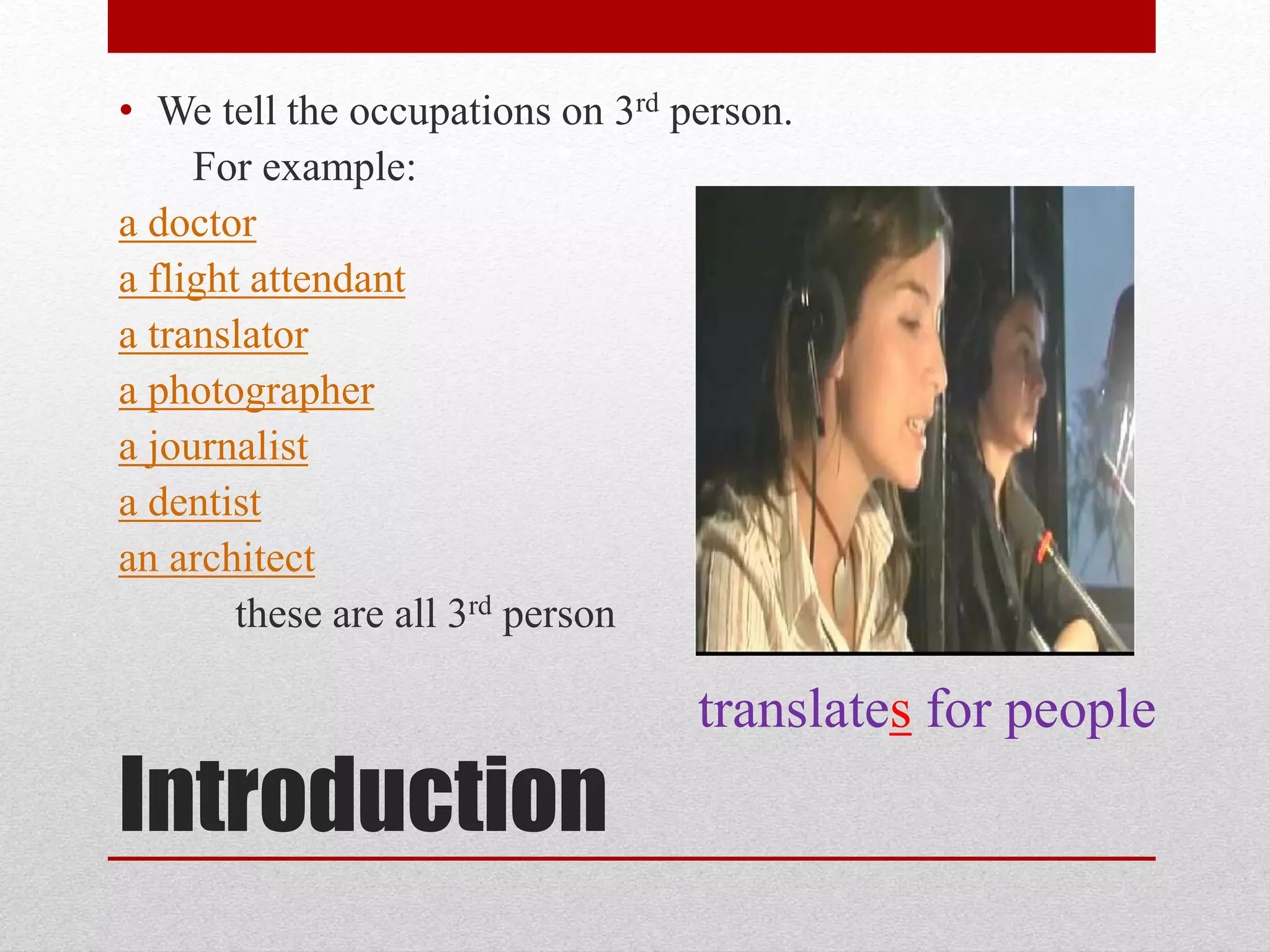 • We tell the occupations on 3rd person.
For example:
a doctor
a flight attendant
a translator
a photographer
a journalist
a dentist
an architect
these are all 3rd person
Introduction
translates for people
 