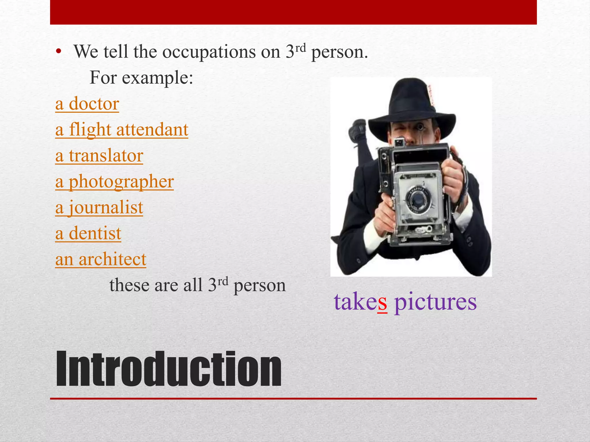 • We tell the occupations on 3rd person.
For example:
a doctor
a flight attendant
a translator
a photographer
a journalist
a dentist
an architect
these are all 3rd person
Introduction
takes pictures
 