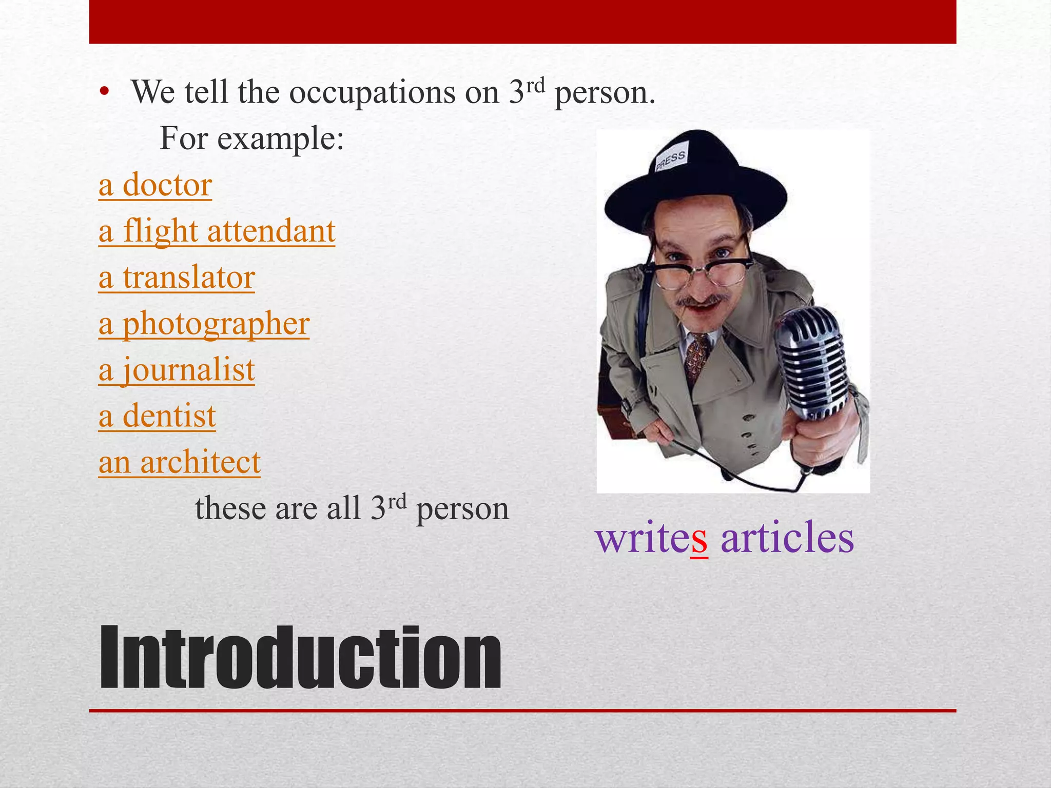 • We tell the occupations on 3rd person.
For example:
a doctor
a flight attendant
a translator
a photographer
a journalist
a dentist
an architect
these are all 3rd person
Introduction
writes articles
 