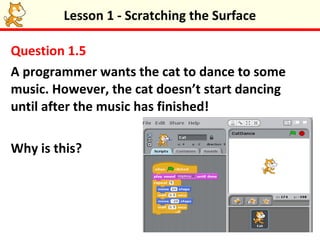 Lesson 1 - Scratching the Surface

Question 1.5
A programmer wants the cat to dance to some
music. However, the cat doesn’t start dancing
until after the music has finished!

Why is this?
 