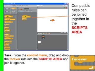 Task: From the control menu, drag and drop
the forever rule into the SCRIPTS AREA and
join it together.
Compatible
rules can
be joined
together in
the
SCRIPTS
AREA
 