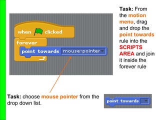Task: From
the motion
menu, drag
and drop the
point towards
rule into the
SCRIPTS
AREA and join
it inside the
forever rule
Task: choose mouse pointer from the
drop down list.
 
