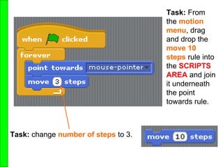 Task: change number of steps to 3.
Task: From
the motion
menu, drag
and drop the
move 10
steps rule into
the SCRIPTS
AREA and join
it underneath
the point
towards rule.
 