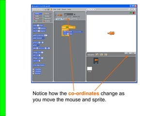 Notice how the co-ordinates change as
you move the mouse and sprite.
 