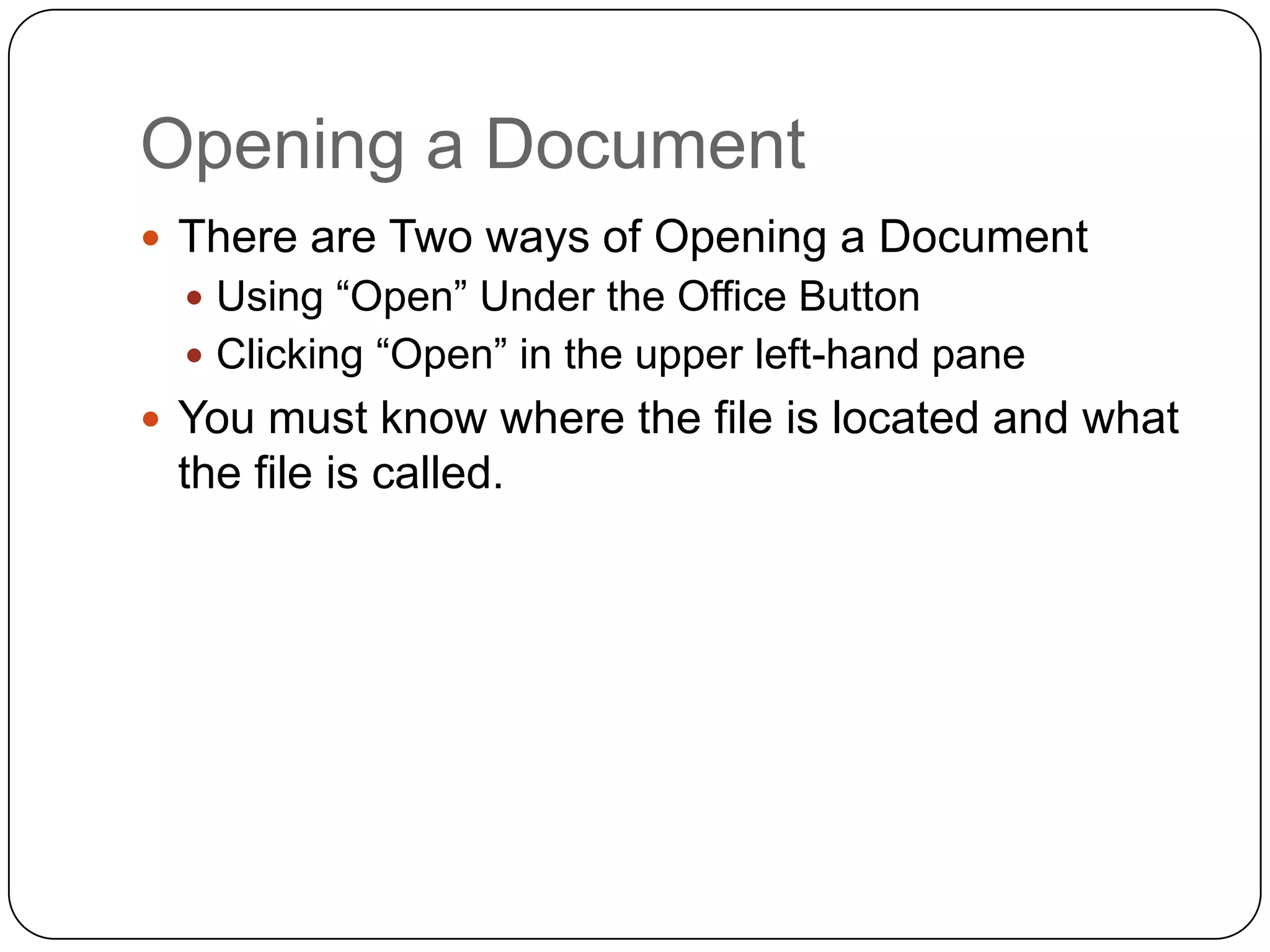 Opening a Document
 There are Two ways of Opening a Document
 Using “Open” Under the Office Button
 Clicking “Open” in the upper left-hand pane
 You must know where the file is located and what
the file is called.
 