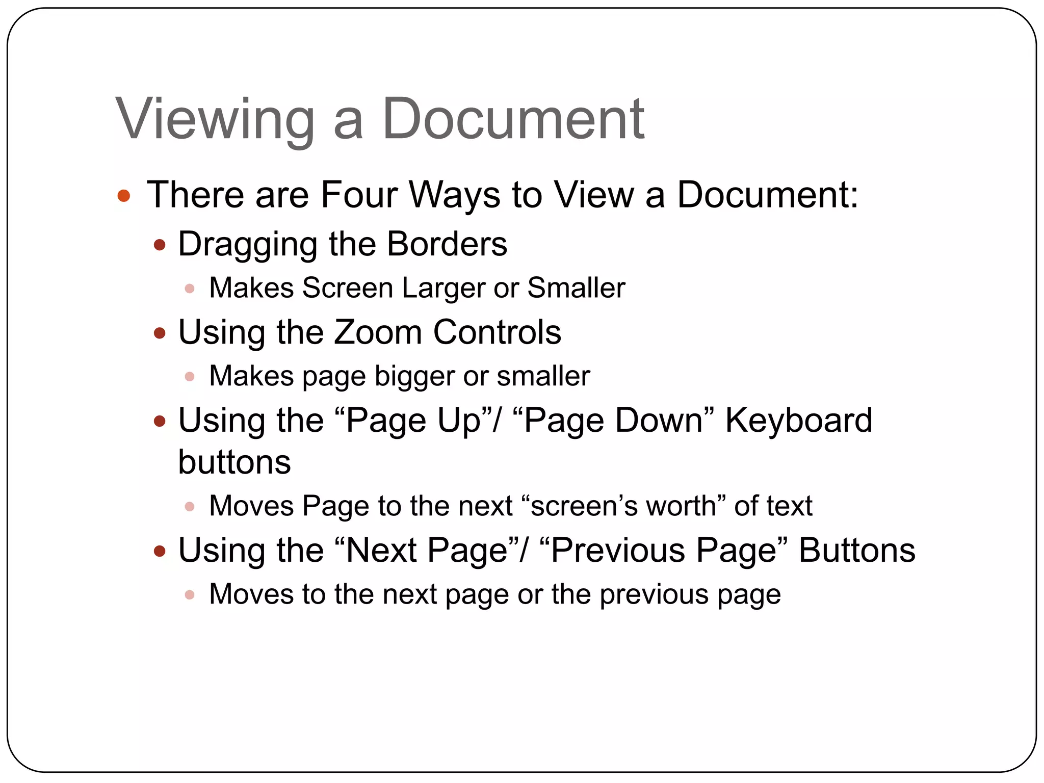 Viewing a Document
 There are Four Ways to View a Document:
 Dragging the Borders
 Makes Screen Larger or Smaller
 Using the Zoom Controls
 Makes page bigger or smaller
 Using the “Page Up”/ “Page Down” Keyboard
buttons
 Moves Page to the next “screen’s worth” of text
 Using the “Next Page”/ “Previous Page” Buttons
 Moves to the next page or the previous page
 