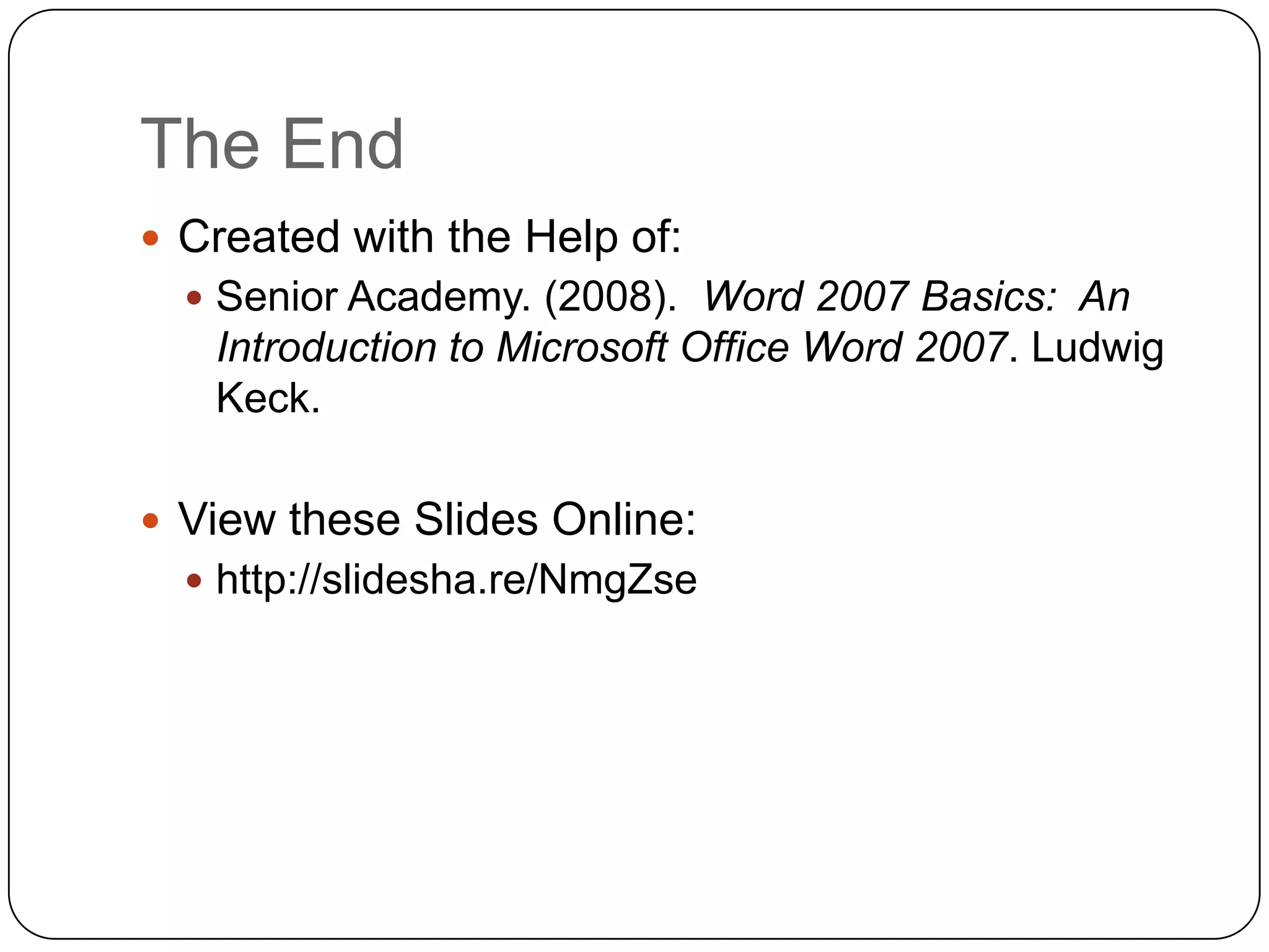 The End
 Created with the Help of:
 Senior Academy. (2008). Word 2007 Basics: An
Introduction to Microsoft Office Word 2007. Ludwig
Keck.
 View these Slides Online:
 http://slidesha.re/NmgZse
 