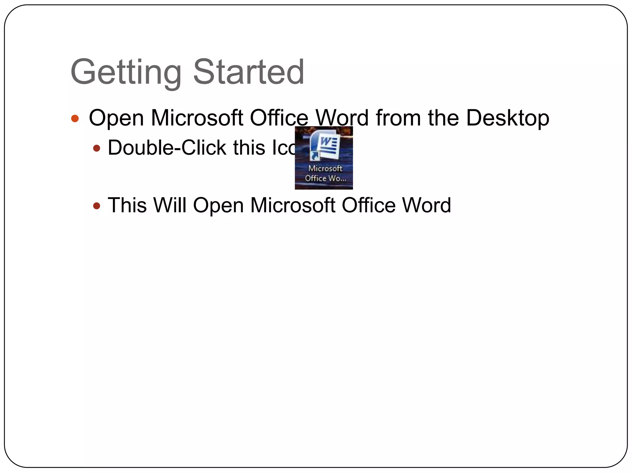 Getting Started
 Open Microsoft Office Word from the Desktop
 Double-Click this Icon:
 This Will Open Microsoft Office Word
 