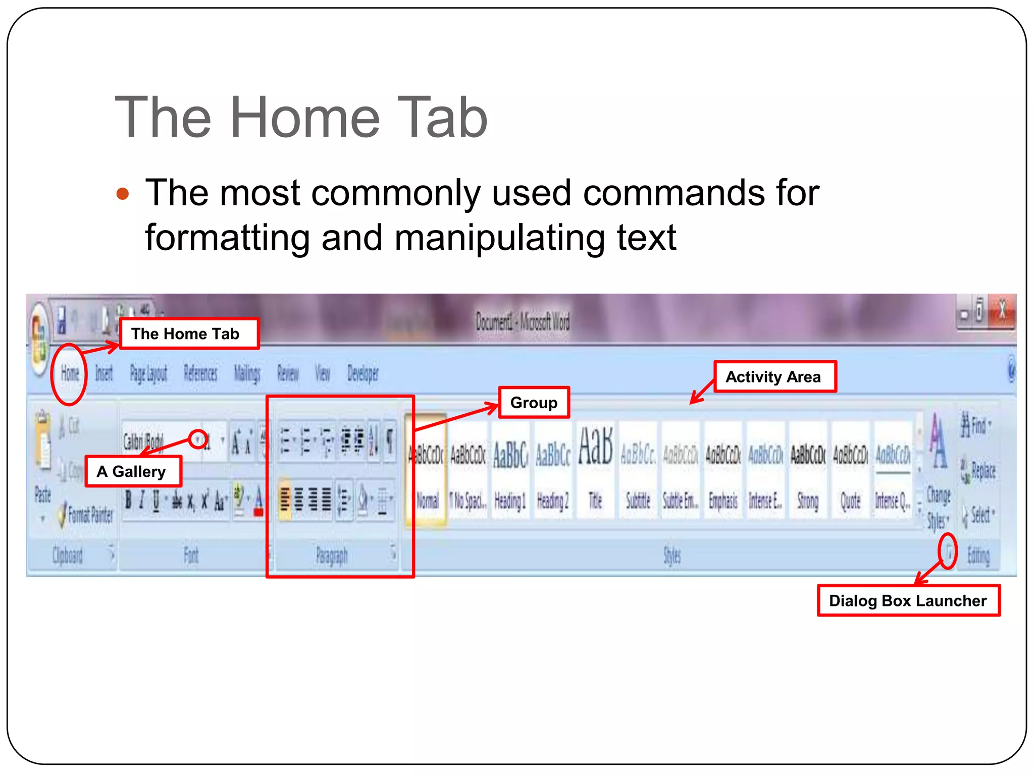 The Home Tab
 The most commonly used commands for
formatting and manipulating text
The Home Tab
Group
Dialog Box Launcher
A Gallery
Activity Area
 