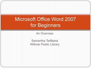 An Overview
Samantha TerBeest
Willmar Public Library
Microsoft Office Word 2007
for Beginners
 