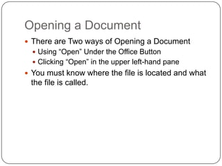 Opening a Document
 There are Two ways of Opening a Document
 Using “Open” Under the Office Button
 Clicking “Open” in the upper left-hand pane
 You must know where the file is located and what
the file is called.
 