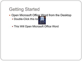 Getting Started
 Open Microsoft Office Word from the Desktop
 Double-Click this Icon:
 This Will Open Microsoft Office Word
 