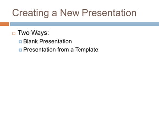 Creating a New Presentation
 Two Ways:
 Blank Presentation
 Presentation from a Template
 
