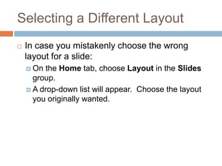 Selecting a Different Layout
 In case you mistakenly choose the wrong
layout for a slide:
 On the Home tab, choose Layout in the Slides
group.
 A drop-down list will appear. Choose the layout
you originally wanted.
 