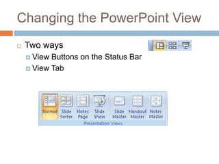 Changing the PowerPoint View
 Two ways
 View Buttons on the Status Bar
 View Tab
 