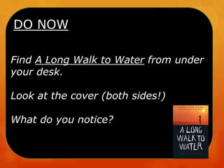 DO NOW
Find A Long Walk to Water from under
your desk.
Look at the cover (both sides!)
What do you notice?
 