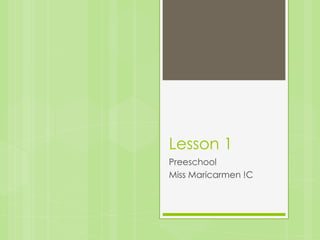 Lesson 1
Preeschool
Miss Maricarmen !C
 