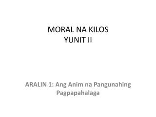 MORAL NA KILOS
YUNIT II
ARALIN 1: Ang Anim na Pangunahing
Pagpapahalaga
 