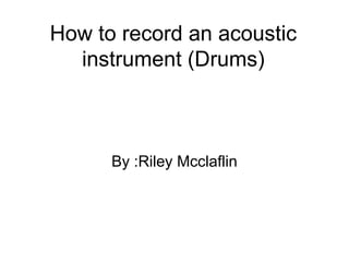 How to record an acoustic
instrument (Drums)

By :Riley Mcclaflin

 