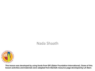 Nada Shaath

This lesson was developed by using funds from QFI (Qatar Foundation International). Some of this
lesson activities and materials were adapted from Startalk resource page developed by LA Stars

 