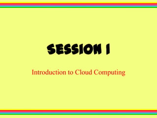 Session 1
Introduction to Cloud Computing

 