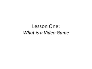 Lesson One:

What is a Video Game

 