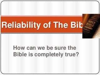 How can we be sure the
Bible is completely true?
Reliability of The Bible
 