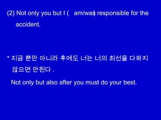 (2) Not only you but I ( ) responsible for the
accident.
* 지금 뿐만 아니라 후에도 너는 너의 최선을 다하지
않으면 안된다 .
am/was
Not only but also after you must do your best.
 