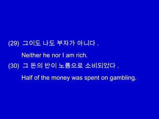 (29) 그이도 나도 부자가 아니다 .
(30) 그 돈의 반이 노름으로 소비되었다 .
Neither he nor I am rich.
Half of the money was spent on gambling.
 