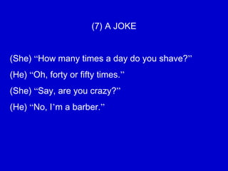 (7) A JOKE
(She) “How many times a day do you shave?”
(He) “Oh, forty or fifty times.”
(She) “Say, are you crazy?”
(He) “No, I’m a barber.”
 