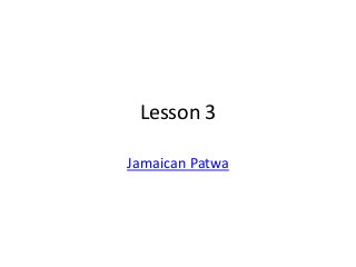 Lesson 3
Jamaican Patwa
 