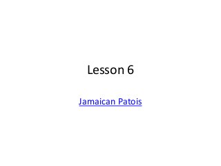 Lesson 6
Jamaican Patois
 
