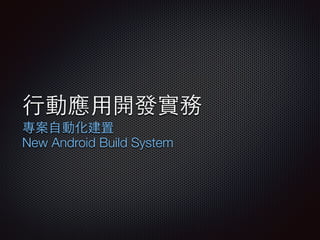 ⾏行動應⽤用開發實務
專案⾃自動化建置
New Android Build System
 