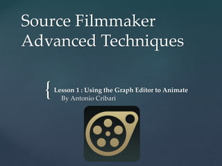 {
Source Filmmaker
Advanced Techniques
Lesson 1 : Using the Graph Editor to Animate
By Antonio Cribari
 