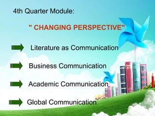 4th Quarter Module:
" CHANGING PERSPECTIVE"
Literature as Communication
Business Communication
Academic Communication
Global Communication
 