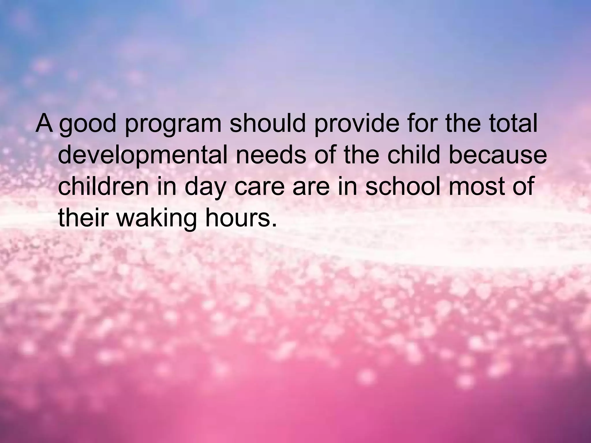 A good program should provide for the total
developmental needs of the child because
children in day care are in school most of
their waking hours.
 