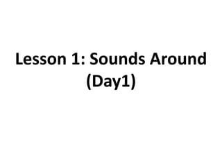 Lesson 1: Sounds Around
(Day1)
 
