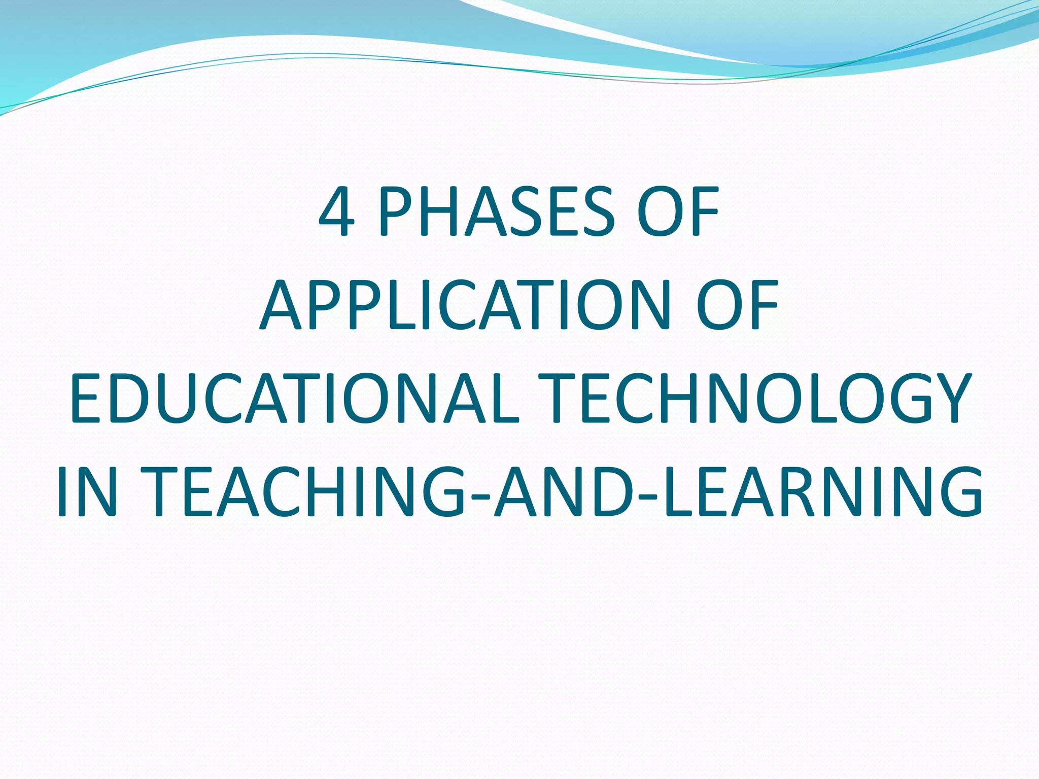 4 PHASES OF
APPLICATION OF
EDUCATIONAL TECHNOLOGY
IN TEACHING-AND-LEARNING