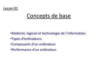 Concepts de base 
Leçon 01 
•Matériel, logiciel et technologie de l’information. 
•Types d’ordinateurs. 
•Composants d’un ordinateur. 
•Performance d’un ordinateur. 
 