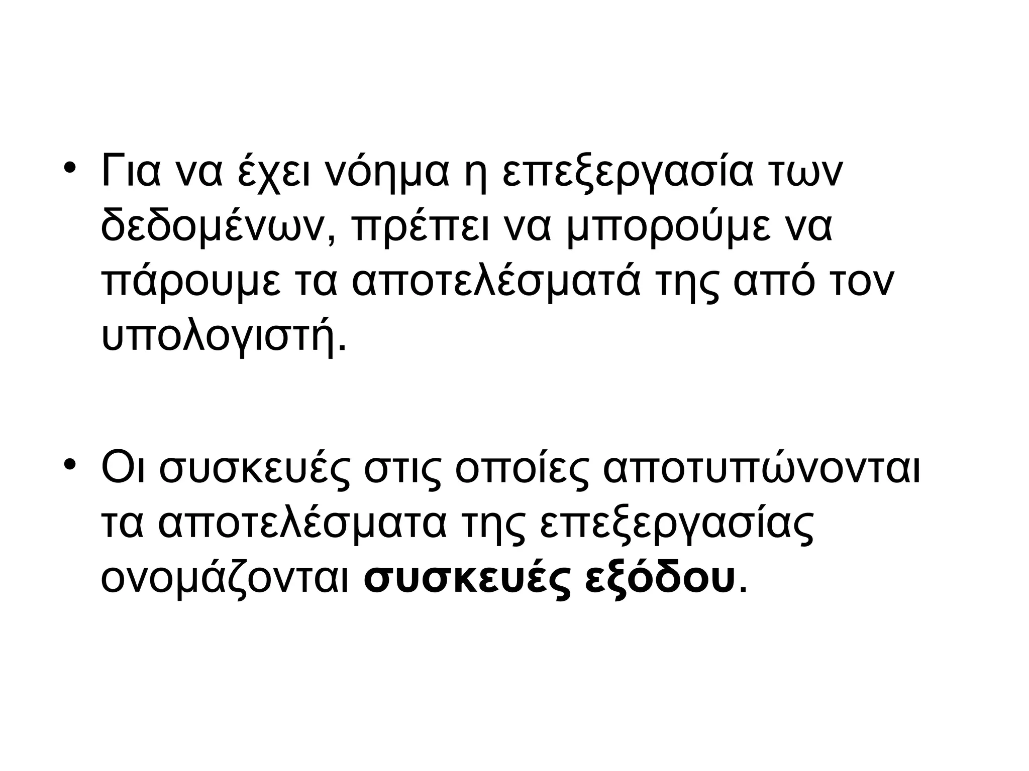 • Για να έχει νόημα η επεξεργασία των 
δεδομένων, πρέπει να μπορούμε να 
πάρουμε τα αποτελέσματά της από τον 
υπολογιστή. 
• Οι συσκευές στις οποίες αποτυπώνονται 
τα αποτελέσματα της επεξεργασίας 
ονομάζονται συσκευές εξόδου. 
 