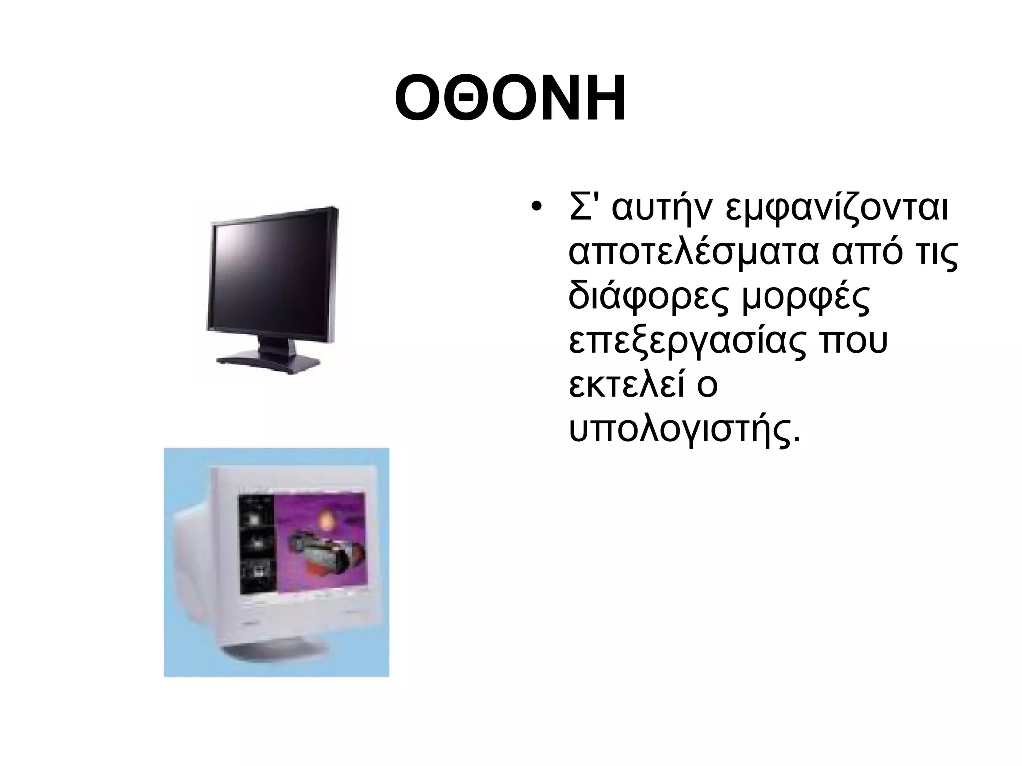 ΟΘΟΝΗ 
• Σ' αυτήν εμφανίζονται 
αποτελέσματα από τις 
διάφορες μορφές 
επεξεργασίας που 
εκτελεί ο 
υπολογιστής. 
 