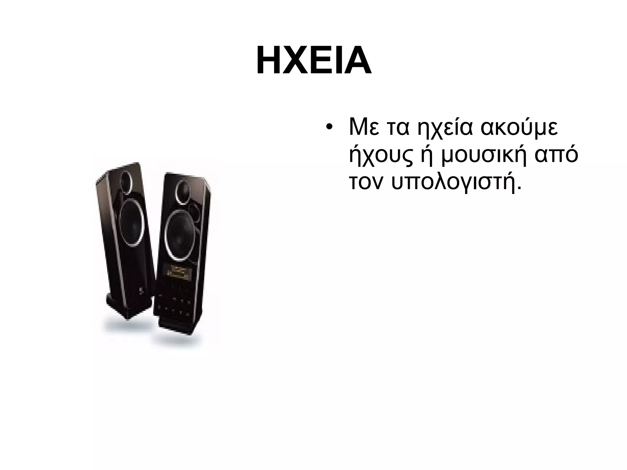 ΗΧΕΙΑ 
• Με τα ηχεία ακούμε 
ήχους ή μουσική από 
τον υπολογιστή. 
 