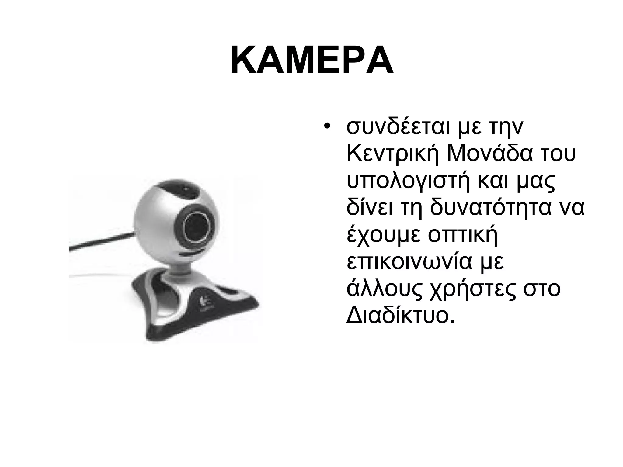 ΚΑΜΕΡΑ 
• συνδέεται με την 
Κεντρική Μονάδα του 
υπολογιστή και μας 
δίνει τη δυνατότητα να 
έχουμε οπτική 
επικοινωνία με 
άλλους χρήστες στο 
Διαδίκτυο. 
 