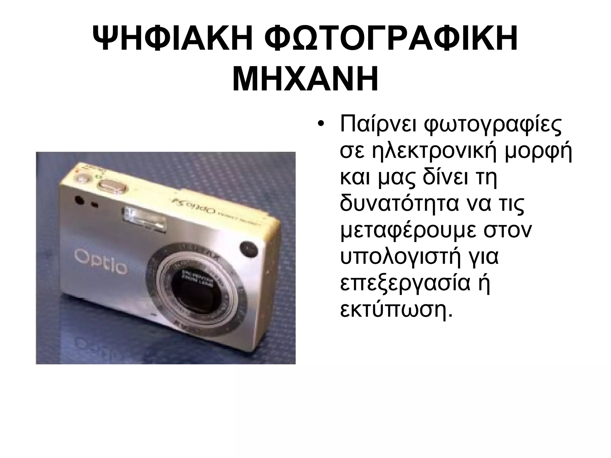 ΨΗΦΙΑΚΗ ΦΩΤΟΓΡΑΦΙΚΗ 
ΜΗΧΑΝΗ 
• Παίρνει φωτογραφίες 
σε ηλεκτρονική μορφή 
και μας δίνει τη 
δυνατότητα να τις 
μεταφέρουμε στον 
υπολογιστή για 
επεξεργασία ή 
εκτύπωση. 
 