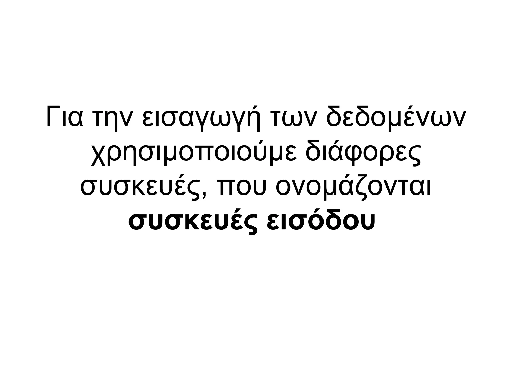 Για την εισαγωγή των δεδομένων 
χρησιμοποιούμε διάφορες 
συσκευές, που ονομάζονται 
συσκευές εισόδου 
 