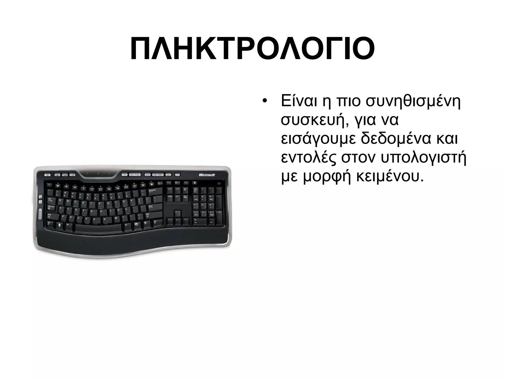 ΠΛΗΚΤΡΟΛΟΓΙΟ 
• Είναι η πιο συνηθισμένη 
συσκευή, για να 
εισάγουμε δεδομένα και 
εντολές στον υπολογιστή 
με μορφή κειμένου. 
 