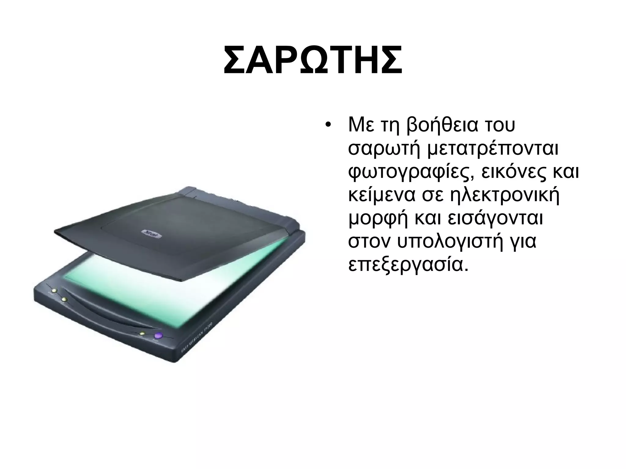 ΣΑΡΩΤΗΣ 
• Με τη βοήθεια του 
σαρωτή μετατρέπονται 
φωτογραφίες, εικόνες και 
κείμενα σε ηλεκτρονική 
μορφή και εισάγονται 
στον υπολογιστή για 
επεξεργασία. 
 