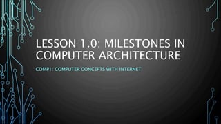 LESSON 1.0: MILESTONES IN
COMPUTER ARCHITECTURE
COMP1: COMPUTER CONCEPTS WITH INTERNET
 
