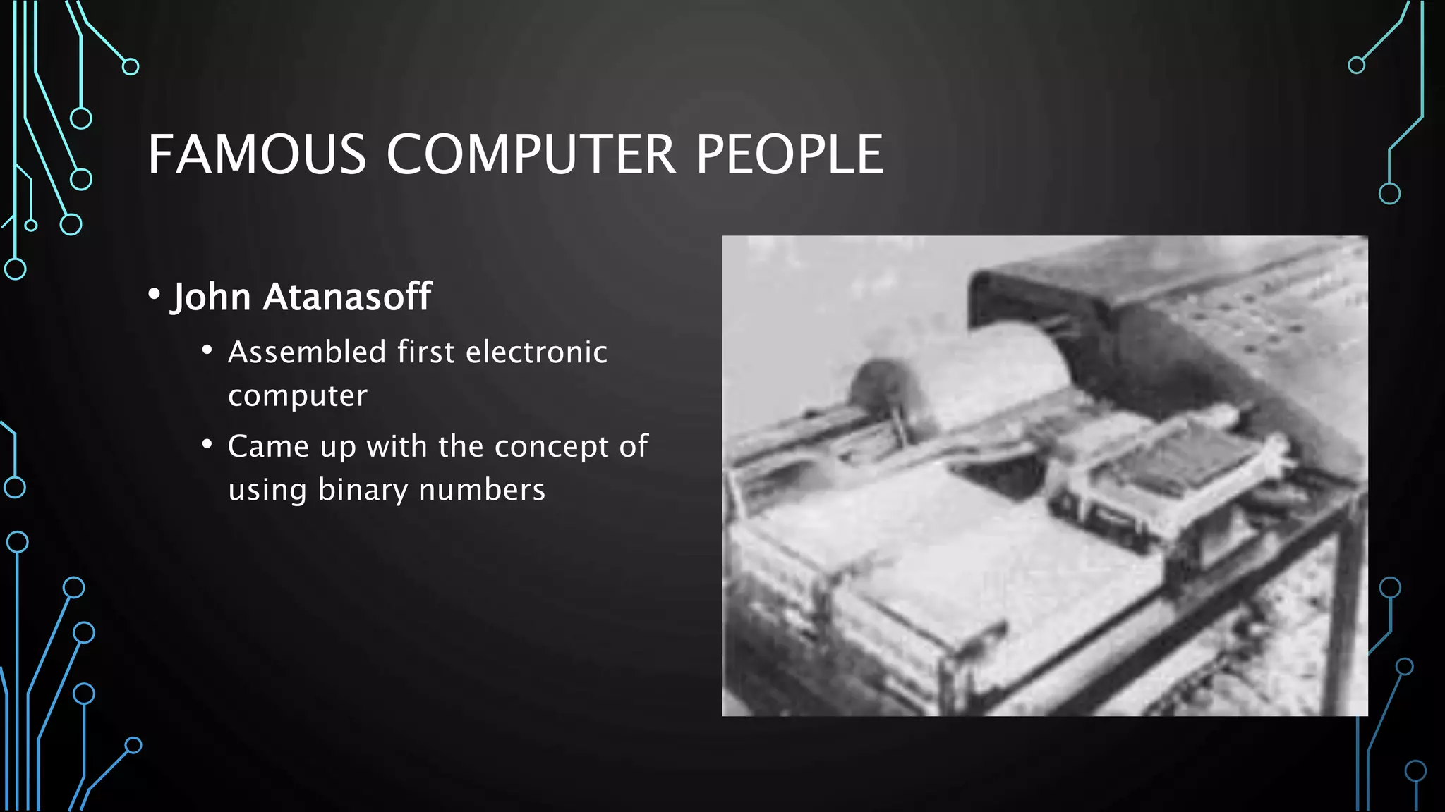 FAMOUS COMPUTER PEOPLE 
• John Atanasoff 
• Assembled first electronic 
computer 
• Came up with the concept of 
using binary numbers 
 