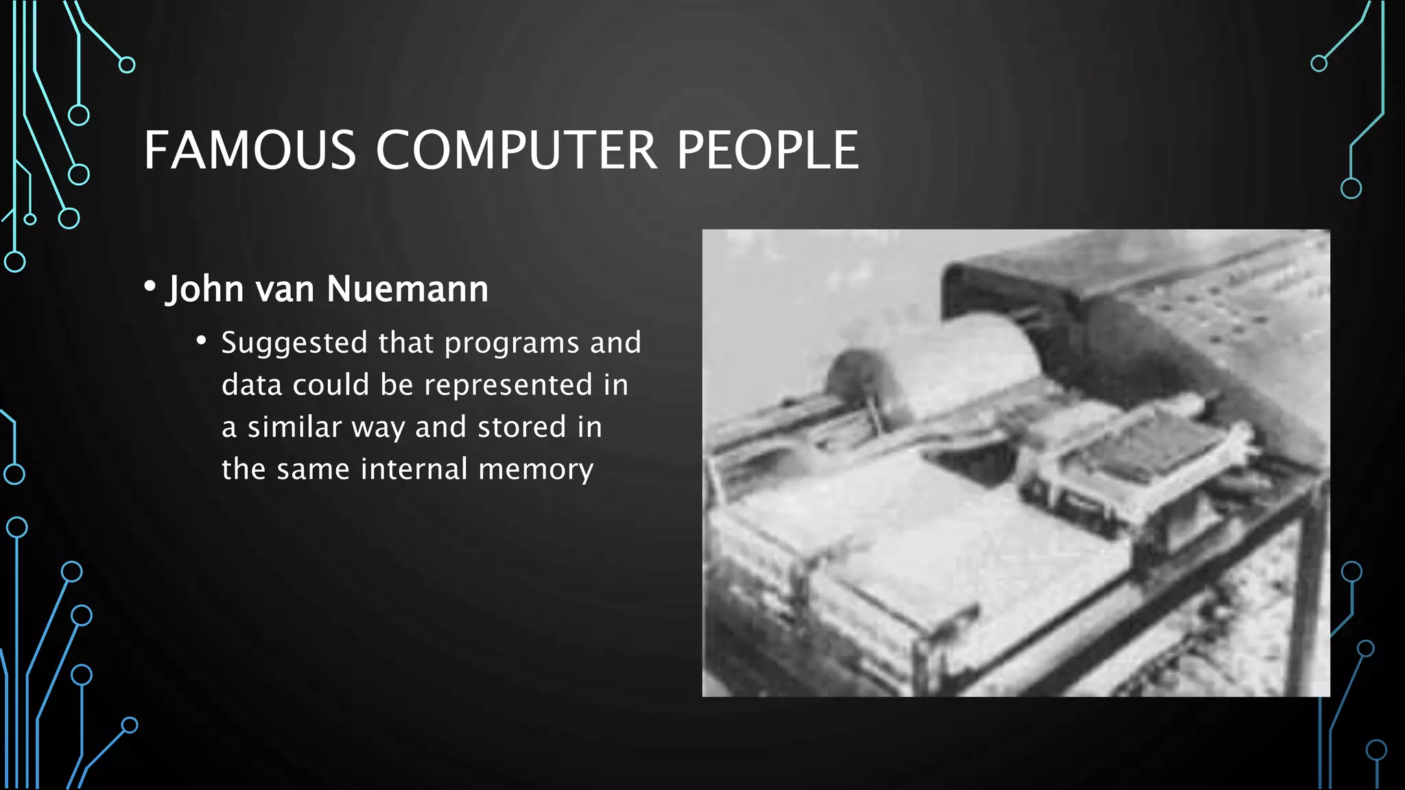 FAMOUS COMPUTER PEOPLE 
• John van Nuemann 
• Suggested that programs and 
data could be represented in 
a similar way and stored in 
the same internal memory 
 